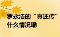罗永浩的“真还传”贾跃亭真的玩不转 到底什么情况嘞