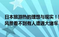 日本旅游热的理想与现实！购物遇售罄空手而归有人想看的风景看不到有人遭遇大堵车 到底什么情况嘞