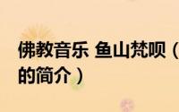 佛教音乐 鱼山梵呗（关于佛教音乐 鱼山梵呗的简介）