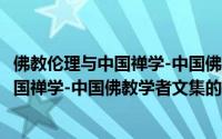 佛教伦理与中国禅学-中国佛教学者文集（关于佛教伦理与中国禅学-中国佛教学者文集的简介）