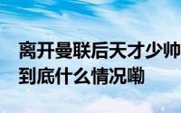 离开曼联后天才少帅终结了一场22年的煎熬 到底什么情况嘞