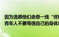 因为流感他们命悬一线“终极救命神器”救在生死边缘！中青年人不要笃信自己的身体底子 到底什么情况嘞