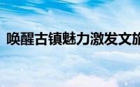 唤醒古镇魅力激发文旅活力 到底什么情况嘞