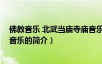 佛教音乐 北武当庙寺庙音乐（关于佛教音乐 北武当庙寺庙音乐的简介）