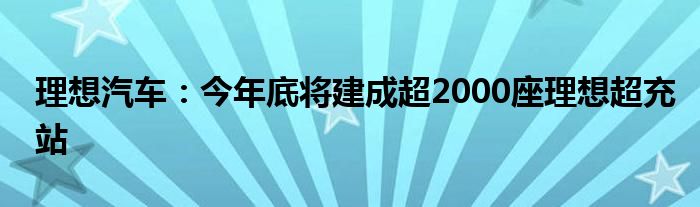  理想汽车：今年底将建成超2000座理想超充站
