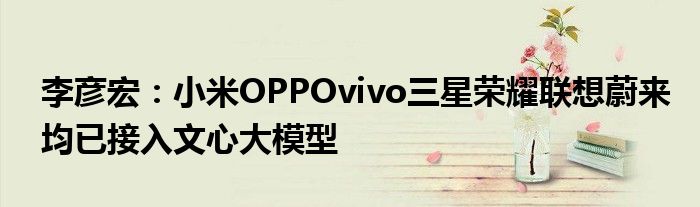 李彦宏：小米OPPOvivo三星荣耀联想蔚来均已接入文心大模型