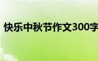 快乐中秋节作文300字三年级（快乐中秋节）