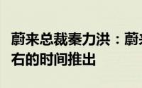 蔚来总裁秦力洪：蔚来第三品牌预计在一年左右的时间推出