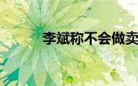 李斌称不会做卖一辆赔一辆的事