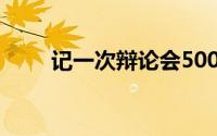 记一次辩论会500字（记一次辩论）