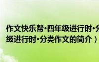 作文快乐帮·四年级进行时·分类作文（关于作文快乐帮·四年级进行时·分类作文的简介）