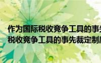 作为国际税收竞争工具的事先裁定制度研究（关于作为国际税收竞争工具的事先裁定制度研究的简介）