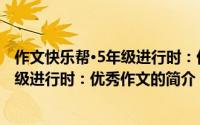 作文快乐帮·5年级进行时：优秀作文（关于作文快乐帮·5年级进行时：优秀作文的简介）
