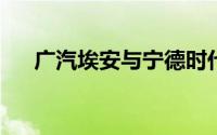 广汽埃安与宁德时代、时代电服签协议