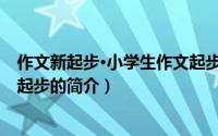 作文新起步·小学生作文起步（关于作文新起步·小学生作文起步的简介）