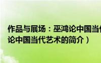 作品与展场：巫鸿论中国当代艺术（关于作品与展场：巫鸿论中国当代艺术的简介）
