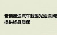 奇瑞星途汽车就瑶光油漆问题致歉：不影响车辆任何功能将提供终身质保