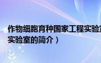 作物细胞育种国家工程实验室（关于作物细胞育种国家工程实验室的简介）