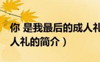 你 是我最后的成人礼（关于你 是我最后的成人礼的简介）