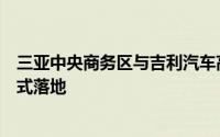 三亚中央商务区与吉利汽车高科技谷“双园双总部”基地正式落地