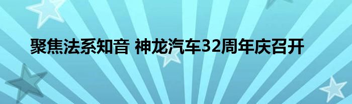 聚焦法系知音 神龙汽车32周年庆召开