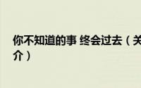 你不知道的事 终会过去（关于你不知道的事 终会过去的简介）