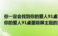你一定会找到你的爱人91桌面锁屏主题（关于你一定会找到你的爱人91桌面锁屏主题的简介）