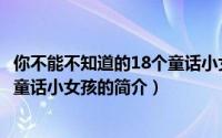 你不能不知道的18个童话小女孩（关于你不能不知道的18个童话小女孩的简介）
