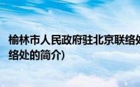 榆林市人民政府驻北京联络处(关于榆林市人民政府驻北京联络处的简介)