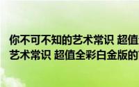 你不可不知的艺术常识 超值全彩白金版（关于你不可不知的艺术常识 超值全彩白金版的简介）