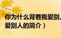 你为什么背着我爱别人（关于你为什么背着我爱别人的简介）