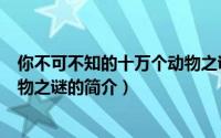 你不可不知的十万个动物之谜（关于你不可不知的十万个动物之谜的简介）