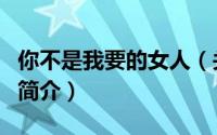 你不是我要的女人（关于你不是我要的女人的简介）