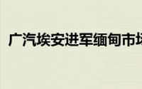 广汽埃安进军缅甸市场首家品牌旗舰店开业