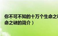 你不可不知的十万个生命之谜（关于你不可不知的十万个生命之谜的简介）