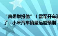 “真想举报他”！雷军开车遇险3900万人观看雷军直播又火了：小米汽车销量远超预期
