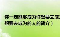 你一定能够成为你想要去成为的人（关于你一定能够成为你想要去成为的人的简介）