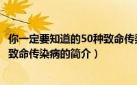 你一定要知道的50种致命传染病（关于你一定要知道的50种致命传染病的简介）