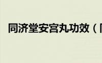 同济堂安宫丸功效（同仁堂安宫丸的功效）