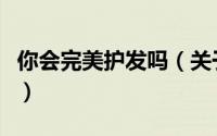 你会完美护发吗（关于你会完美护发吗的简介）