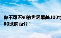 你不可不知的世界最美100地（关于你不可不知的世界最美100地的简介）