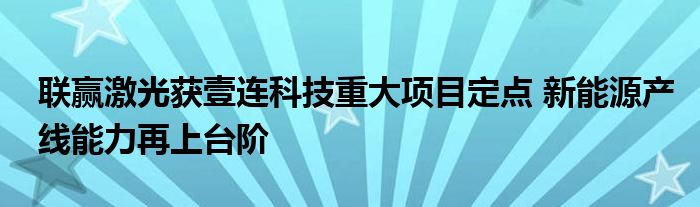 联赢激光获壹连科技重大项目定点 新能源产线能力再上台阶