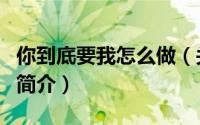 你到底要我怎么做（关于你到底要我怎么做的简介）