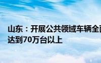 山东：开展公共领域车辆全面电动化试点全省充电桩保有量达到70万台以上