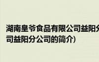 湖南皇爷食品有限公司益阳分公司(关于湖南皇爷食品有限公司益阳分公司的简介)