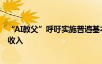 “AI教父”呼吁实施普遍基本收入马斯克称未来将是普遍高收入