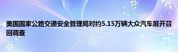 美国国家公路交通安全管理局对约5.15万辆大众汽车展开召回调查