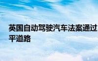英国自动驾驶汽车法案通过 为2026年首批无人驾驶汽车铺平道路