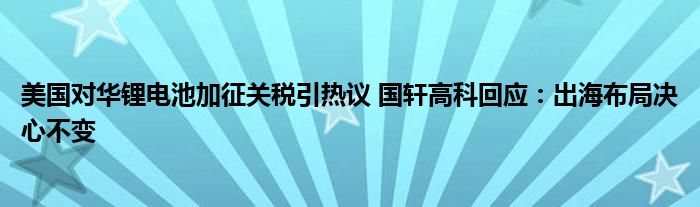 美国对华锂电池加征关税引热议 国轩高科回应：出海布局决心不变