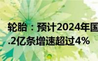 轮胎：预计2024年国内汽车轮胎总产量接近8.2亿条增速超过4%